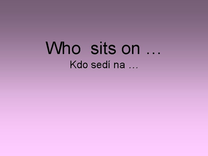 Who sits on … Kdo sedí na … 