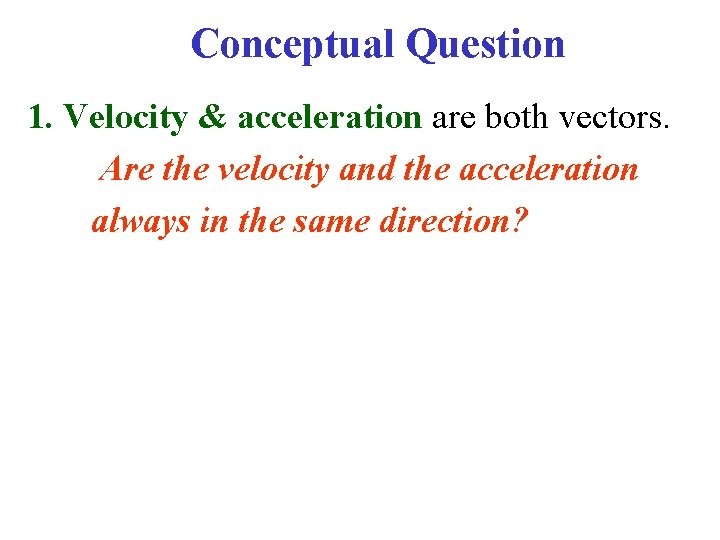 Conceptual Question 1. Velocity & acceleration are both vectors. Are the velocity and the