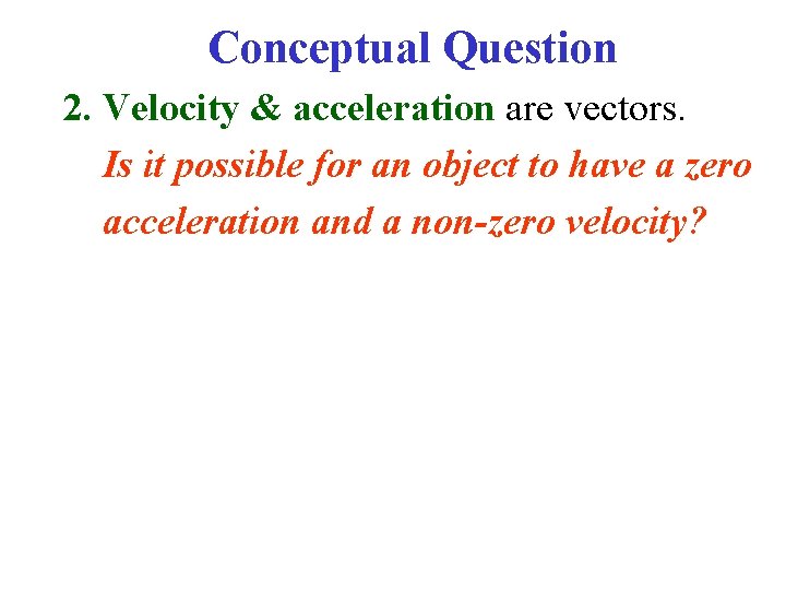 Conceptual Question 2. Velocity & acceleration are vectors. Is it possible for an object