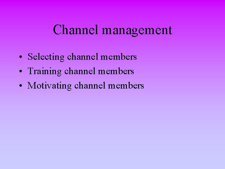 Channel management • Selecting channel members • Training channel members • Motivating channel members