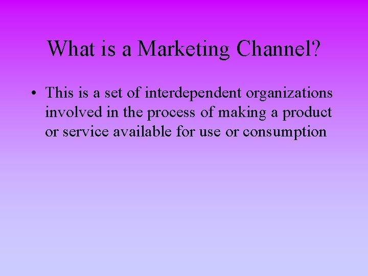 What is a Marketing Channel? • This is a set of interdependent organizations involved