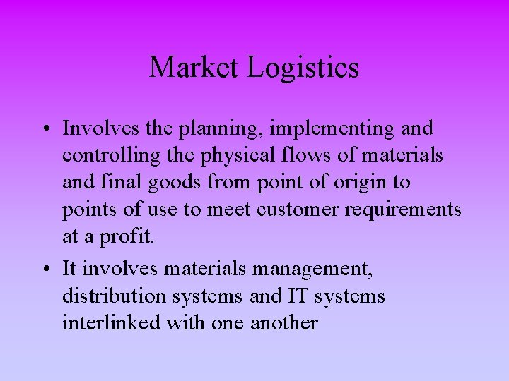 Market Logistics • Involves the planning, implementing and controlling the physical flows of materials