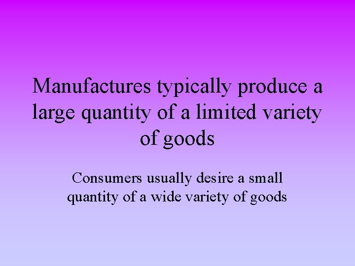 Manufactures typically produce a large quantity of a limited variety of goods Consumers usually