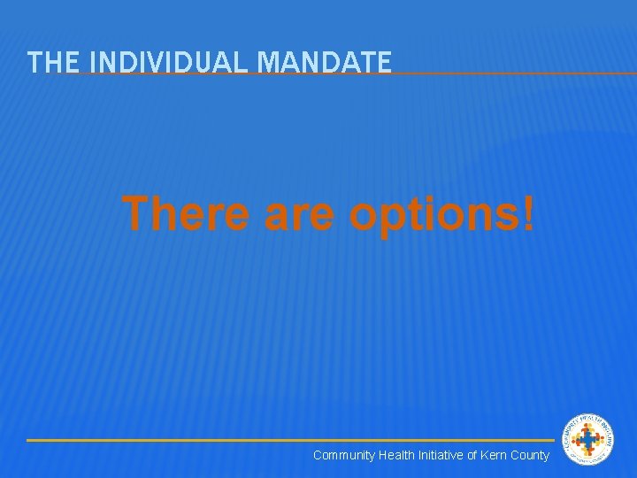 THE INDIVIDUAL MANDATE There are options! Community Health Initiative of Kern County 