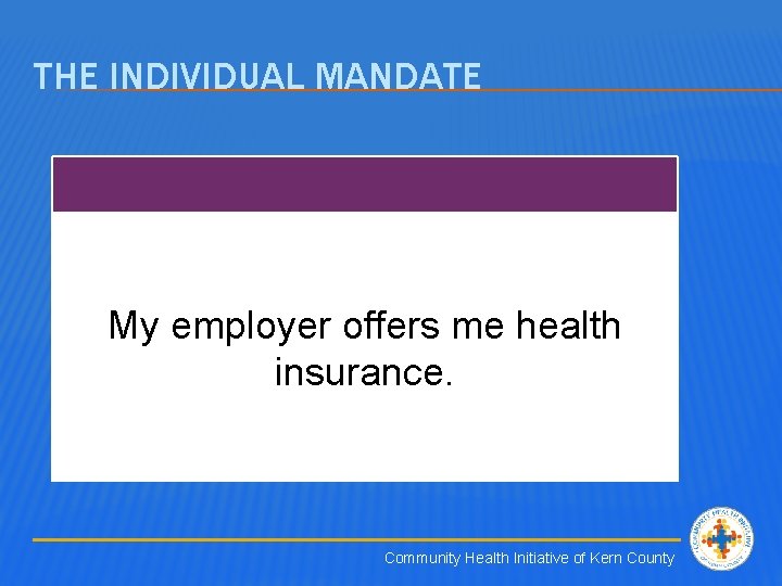 THE INDIVIDUAL MANDATE My employer offers me health insurance. Community Health Initiative of Kern