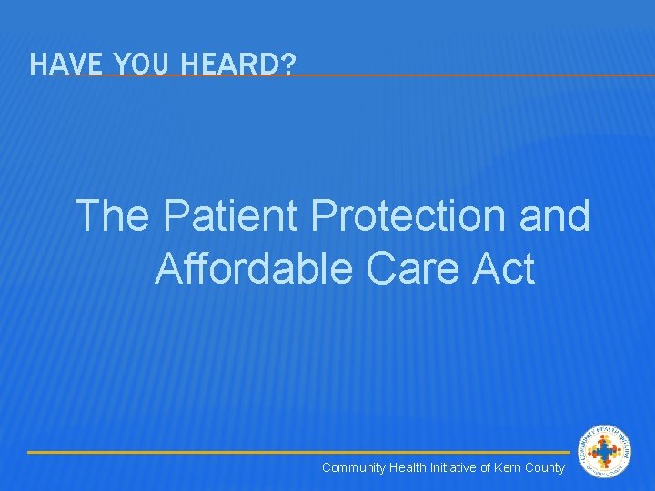 HAVE YOU HEARD? The Patient Protection and Affordable Care Act Community Health Initiative of