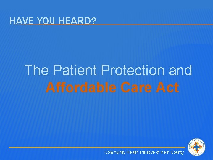 HAVE YOU HEARD? The Patient Protection and Affordable Care Act Community Health Initiative of