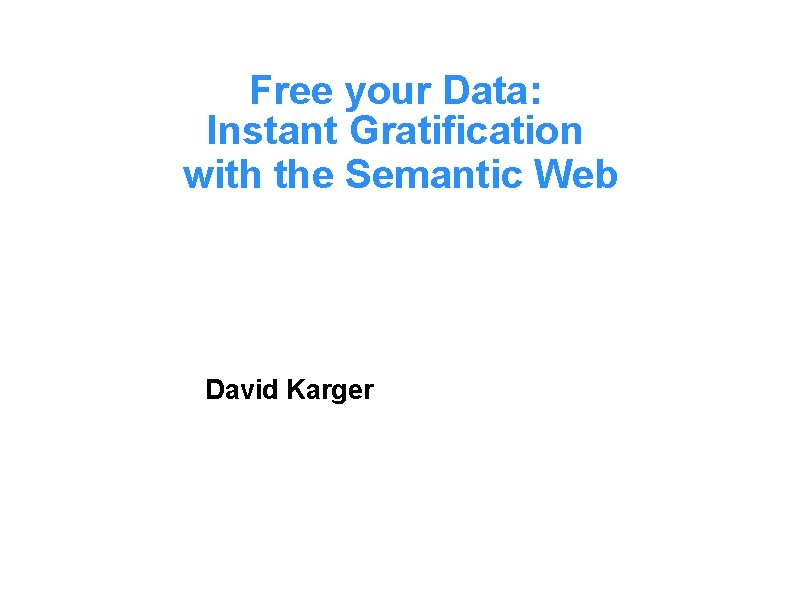 Free your Data: Instant Gratification with the Semantic Web David Karger 