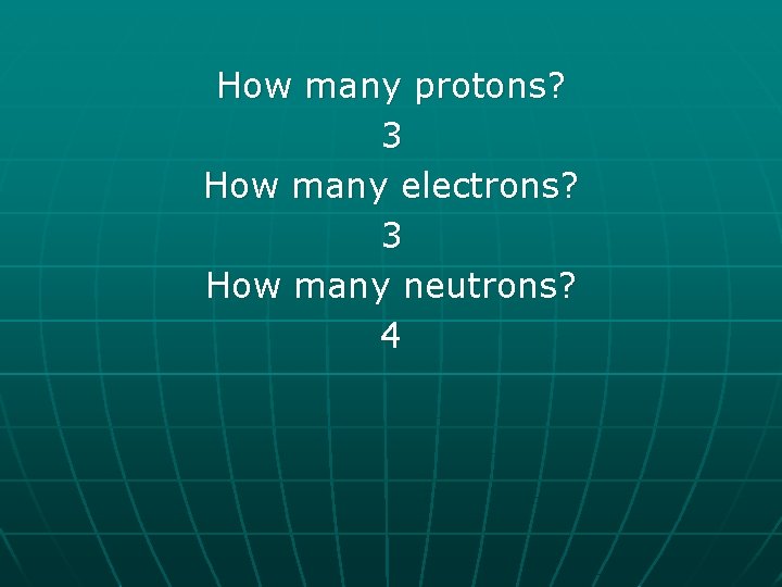 How many protons? 3 How many electrons? 3 How many neutrons? 4 