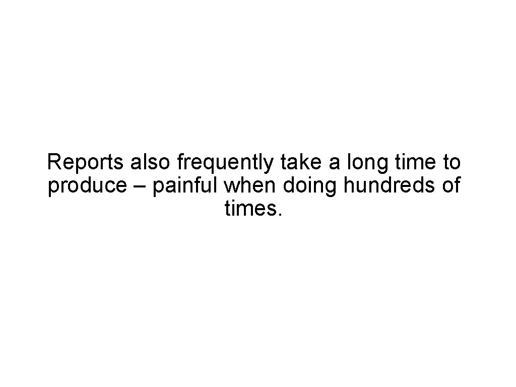 Reports also frequently take a long time to produce – painful when doing hundreds