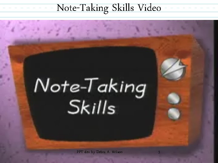 Note-Taking Skills Video PPT dev by Debra A. Wilson 5 
