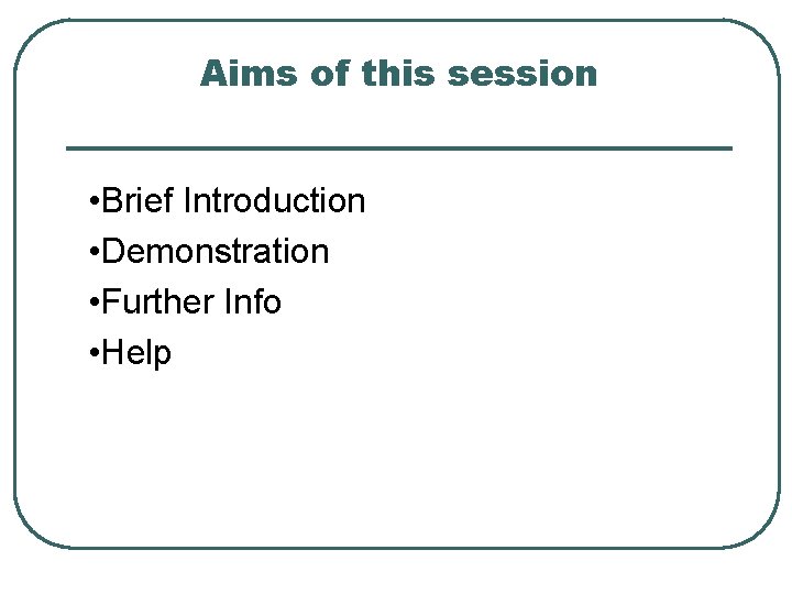 Aims of this session • Brief Introduction • Demonstration • Further Info • Help