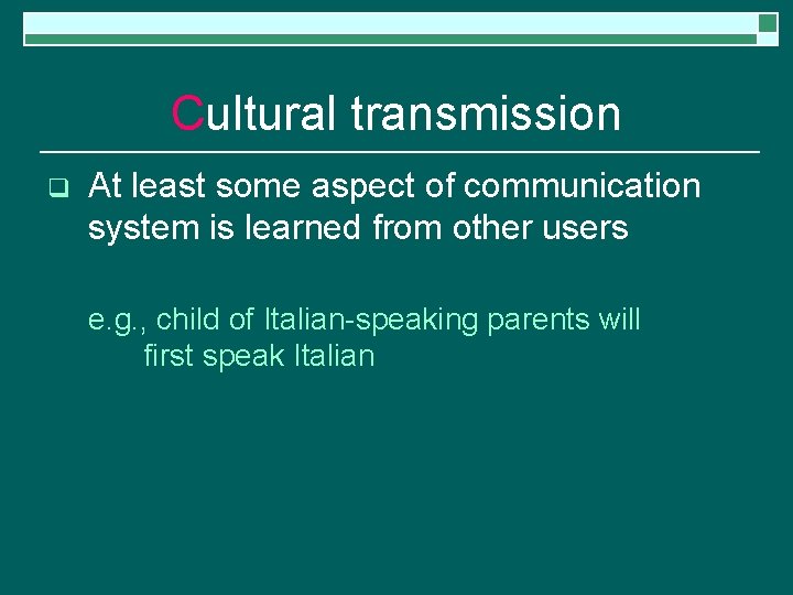 Cultural transmission q At least some aspect of communication system is learned from other