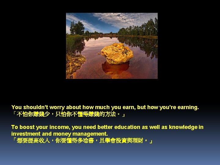 You shouldn’t worry about how much you earn, but how you’re earning. 「不怕你賺錢少，只怕你不懂得賺錢的方法。」 To