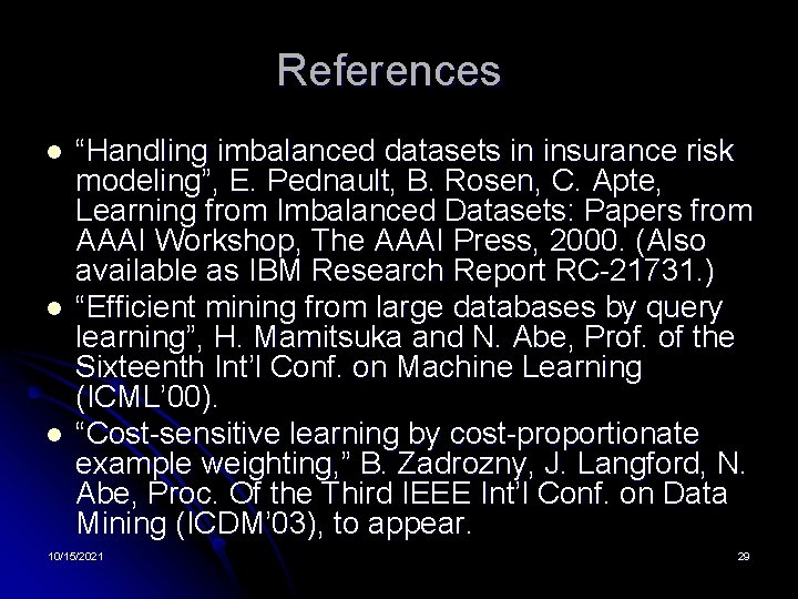 References l l l “Handling imbalanced datasets in insurance risk modeling”, E. Pednault, B.