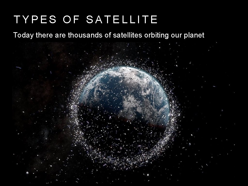 TYPES OF SATELLITE Today there are thousands of satellites orbiting our planet 