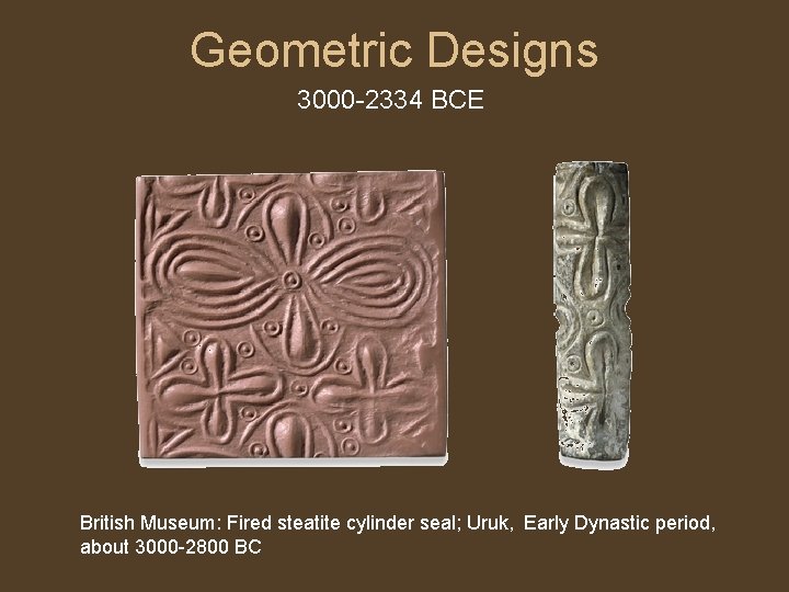 Geometric Designs 3000 -2334 BCE British Museum: Fired steatite cylinder seal; Uruk, Early Dynastic