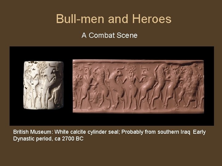 Bull-men and Heroes A Combat Scene British Museum: White calcite cylinder seal; Probably from