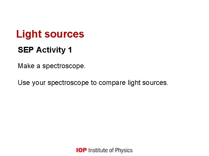 Light sources SEP Activity 1 Make a spectroscope. Use your spectroscope to compare light