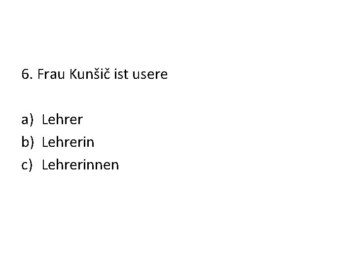 6. Frau Kunšič ist usere a) Lehrer b) Lehrerin c) Lehrerinnen 