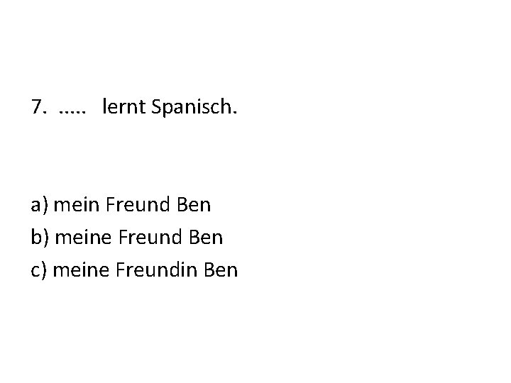 7. . . lernt Spanisch. a) mein Freund Ben b) meine Freund Ben c)