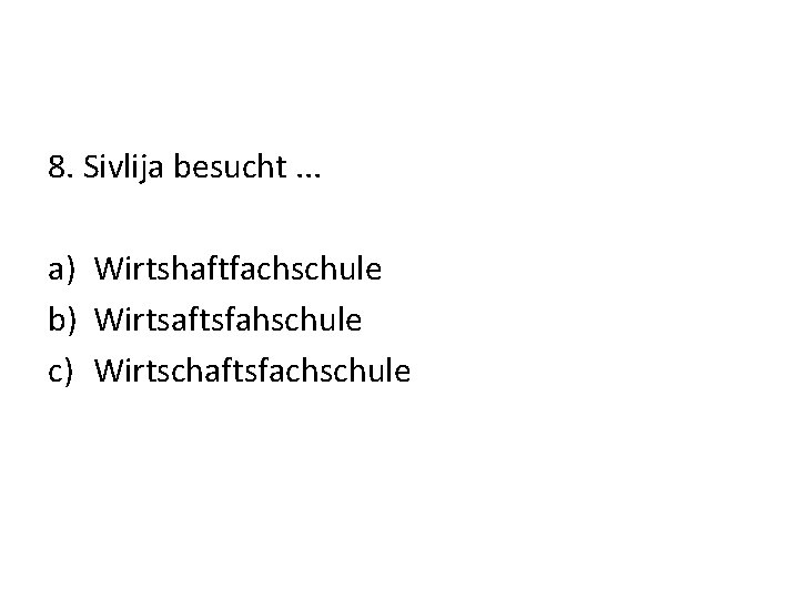 8. Sivlija besucht. . . a) Wirtshaftfachschule b) Wirtsaftsfahschule c) Wirtschaftsfachschule 