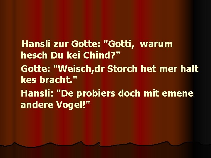 Hansli zur Gotte: "Gotti, warum hesch Du kei Chind? " Gotte: "Weisch, dr Storch