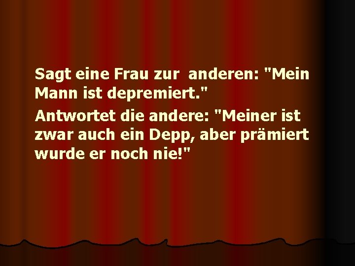 Sagt eine Frau zur anderen: "Mein Mann ist depremiert. " Antwortet die andere: "Meiner