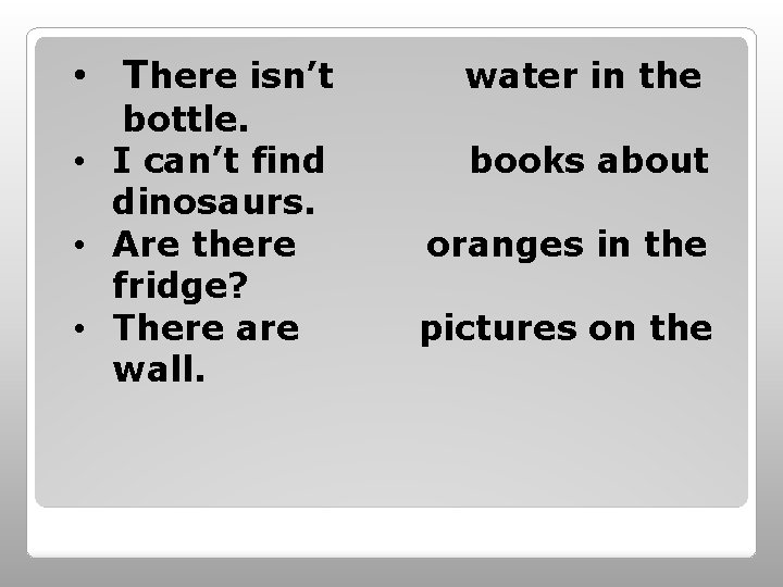  • There isn’t bottle. • I can’t find dinosaurs. • Are there fridge?