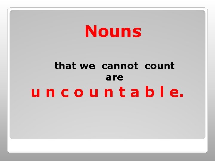 Nouns that we cannot count are u n c o u n t a