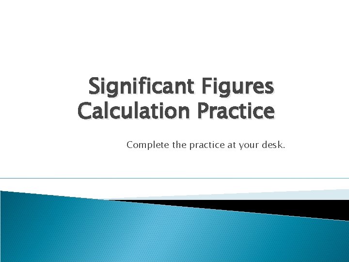 Significant Figures Calculation Practice Complete the practice at your desk. 