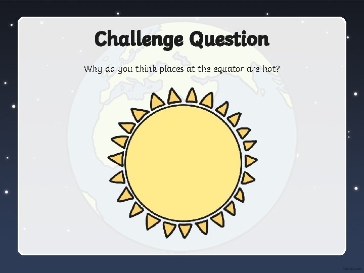 Challenge Question Why do you think places at the equator are hot? 