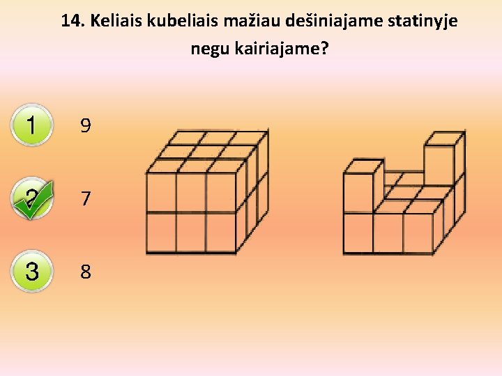 14. Keliais kubeliais mažiau dešiniajame statinyje negu kairiajame? 9 7 8 