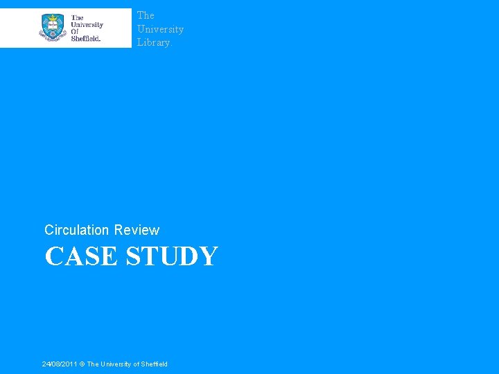 The University Library. Circulation Review CASE STUDY 24/08/2011 © The University of Sheffield 