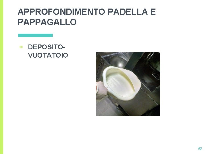 APPROFONDIMENTO PADELLA E PAPPAGALLO ▣ DEPOSITOVUOTATOIO 57 APPROFONDIMENTO PADELLA E PAPPAGALLO ▣ DEPOSITOVUOTATOIO 57