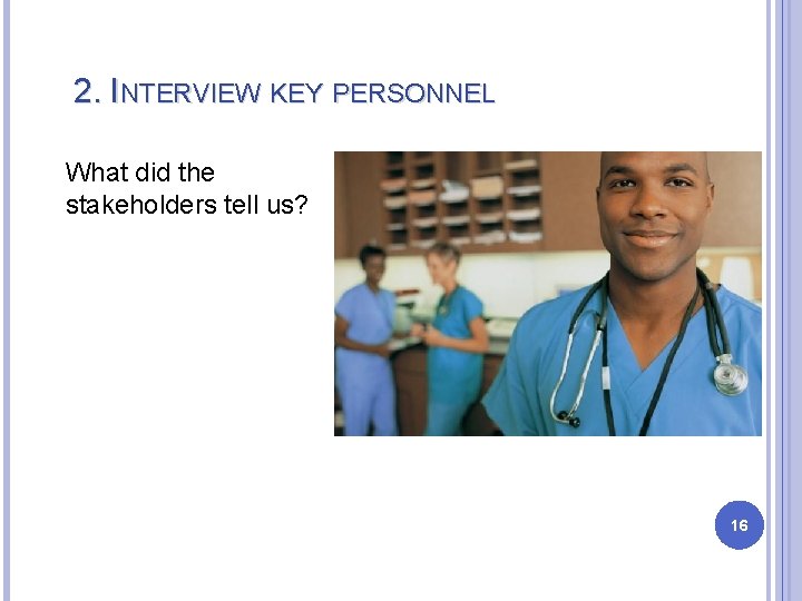 2. INTERVIEW KEY PERSONNEL What did the stakeholders tell us? 16 2. INTERVIEW KEY PERSONNEL What did the stakeholders tell us? 16