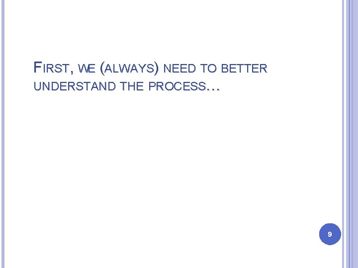 FIRST, WE (ALWAYS) NEED TO BETTER UNDERSTAND THE PROCESS… 9 FIRST, WE (ALWAYS) NEED TO BETTER UNDERSTAND THE PROCESS… 9