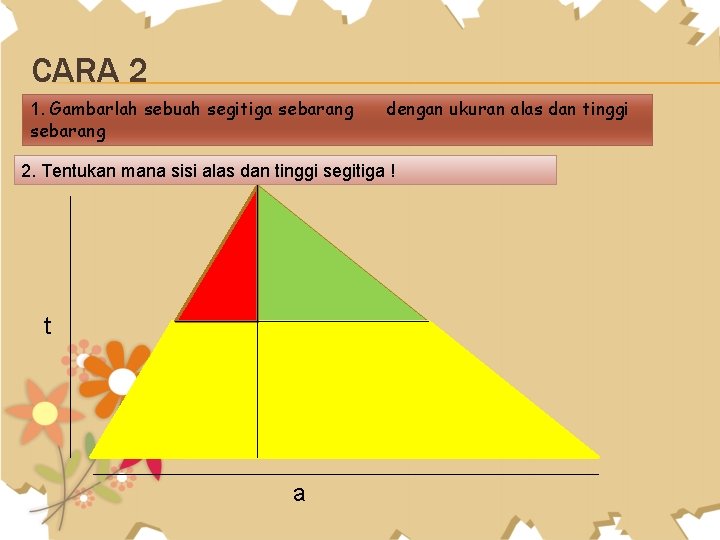 CARA 2 1. Gambarlah sebuah segitiga sebarang dengan ukuran alas dan tinggi 2. Tentukan