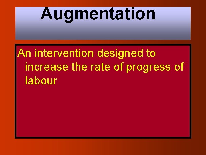 Augmentation An intervention designed to increase the rate of progress of labour 