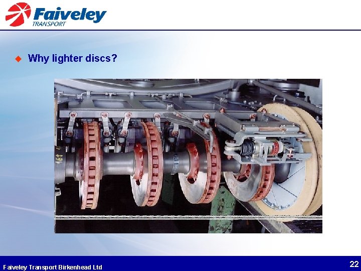 u Why lighter discs? Faiveley Transport Birkenhead Ltd 22 