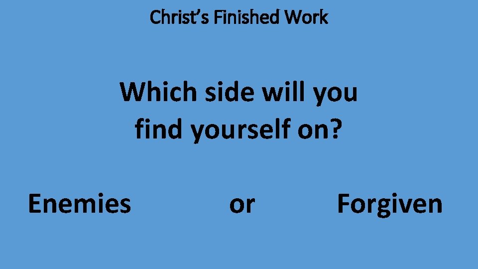 Christ’s Finished Work Which side will you find yourself on? Enemies or Forgiven 