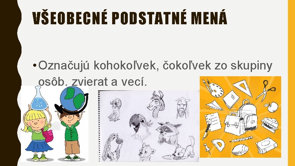 VŠEOBECNÉ PODSTATNÉ MENÁ • Označujú kohokoľvek, čokoľvek zo skupiny osôb, zvierat a vecí. 