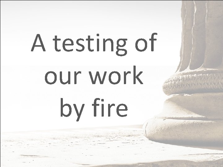 A testing of our work by fire 