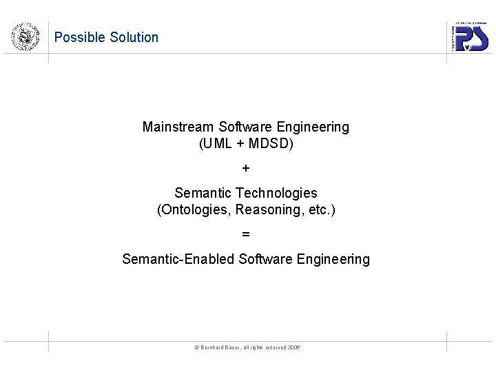 Possible Solution Mainstream Software Engineering (UML + MDSD) + Semantic Technologies (Ontologies, Reasoning, etc.