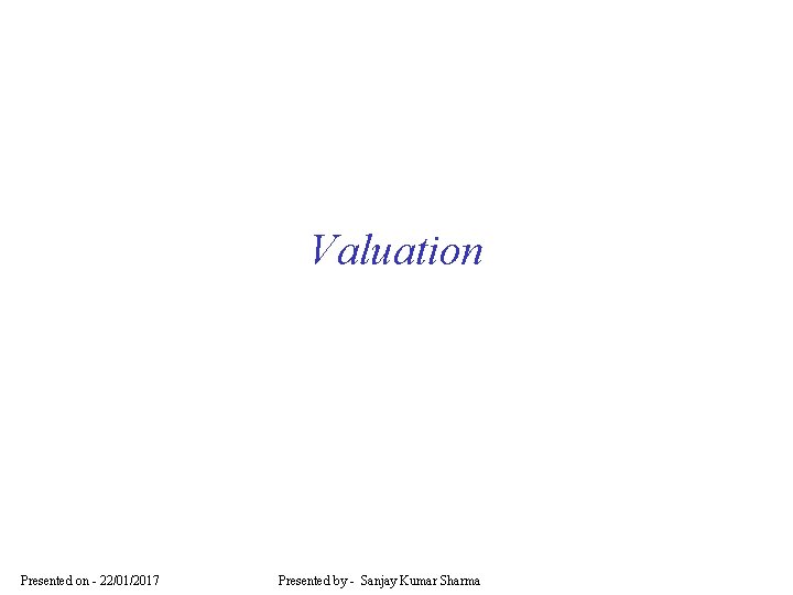 Valuation Presented on - 22/01/2017 Presented by - Sanjay Kumar Sharma 
