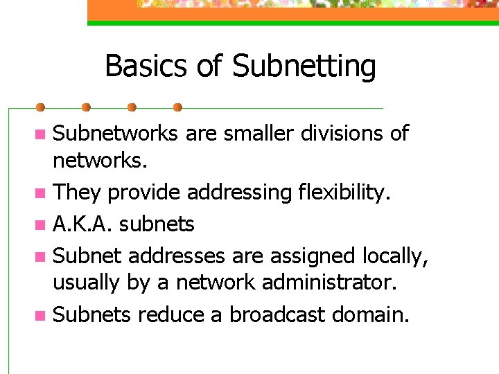 Basics of Subnetting Subnetworks are smaller divisions of networks. n They provide addressing flexibility.