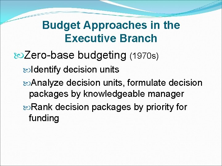 Budget Approaches in the Executive Branch Zero-base budgeting (1970 s) Identify decision units Analyze