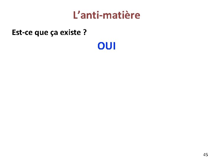 L’anti-matière Est-ce que ça existe ? OUI 45 