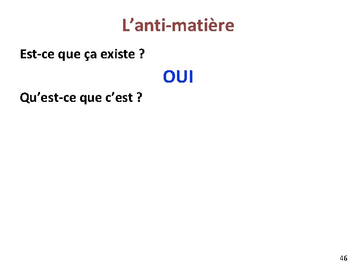 L’anti-matière Est-ce que ça existe ? OUI Qu’est-ce que c’est ? 46 