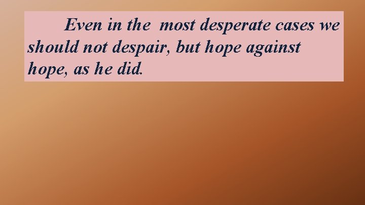 Even in the most desperate cases we should not despair, but hope against hope,